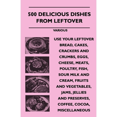 预订500 Delicious Dishes from Leftover - Use Your Leftover Bread, Cakes, Crackers and Crumbs, Eggs, Chee