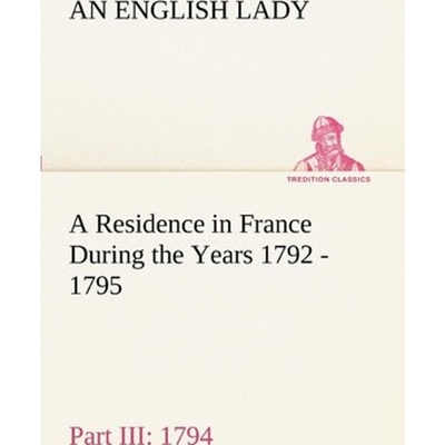 预订不退不换A Residence in France During the Years 1792, 1793, 1794 and 1795, Part III., 1794 Described in a Ser