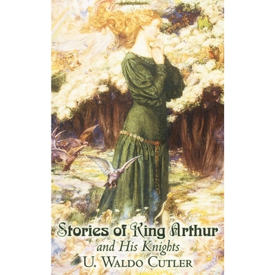 按需印刷Stories of King Arthur and His Knights by U. Waldo Cutler, Fiction, Classics, Historical, Fantasy[9781463896614]