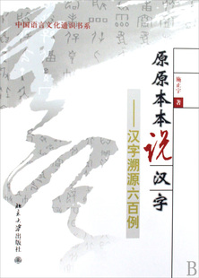 原原本本说汉字--汉字溯源六百例/中国语言文化通识书系
