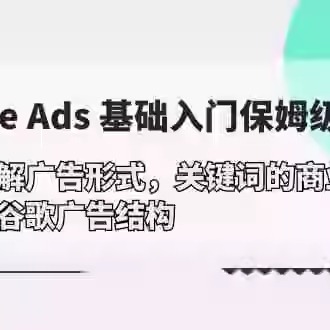 Google Ads基础入门，系统拆解广告形式/关键词的商业认知/谷歌