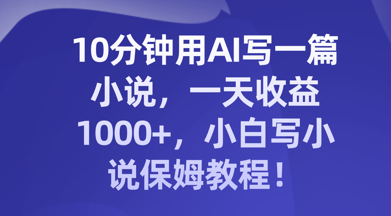 10分钟用AI写一篇小说，一天收益1000+，小白写小说保姆教程！ 商务/设计服务 设计素材/源文件 原图主图