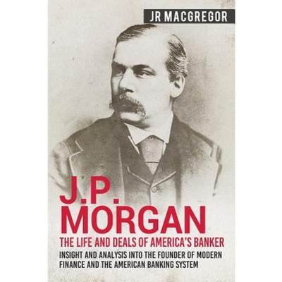 【4周达】J.P. Morgan - The Life and Deals of America's Banker: Insight and Analysis into the Founder ... [9781950010295]