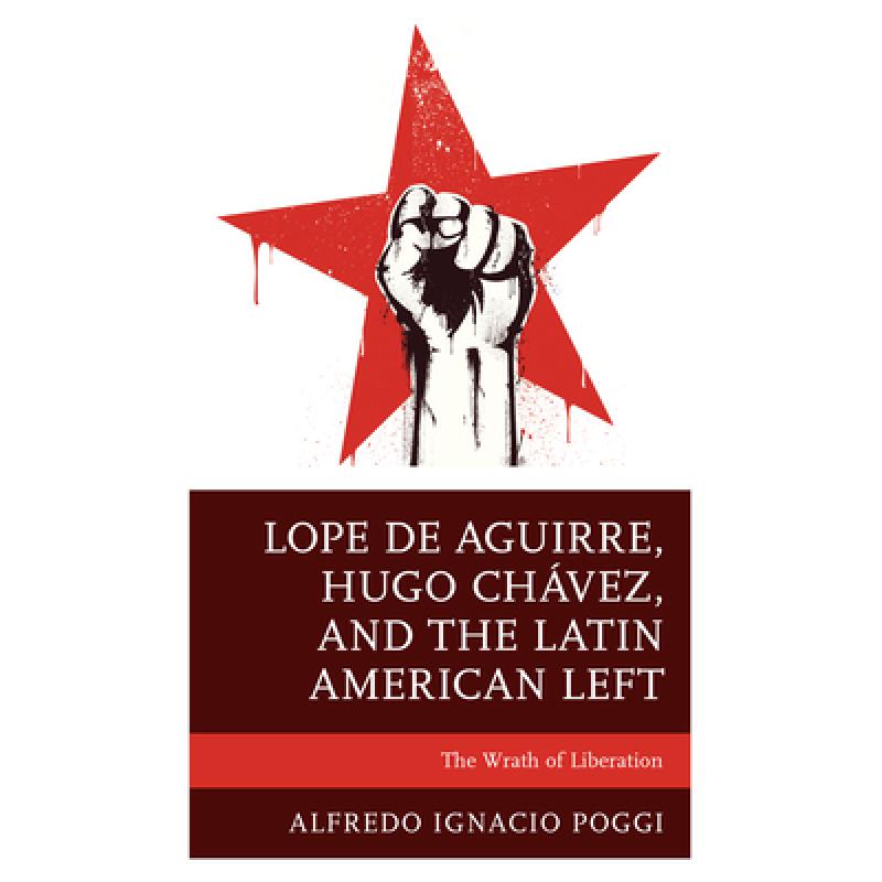 【4周达】Lope de Aguirre, Hugo Chávez, and the Latin American Left : The Wrath of Liberation [9781793626165]