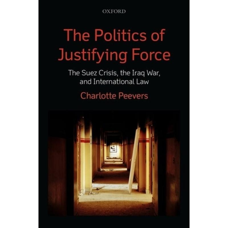 【4周达】The Politics of Justifying Force: The Suez Crisis, the Iraq War, and International Law [9780199686957]