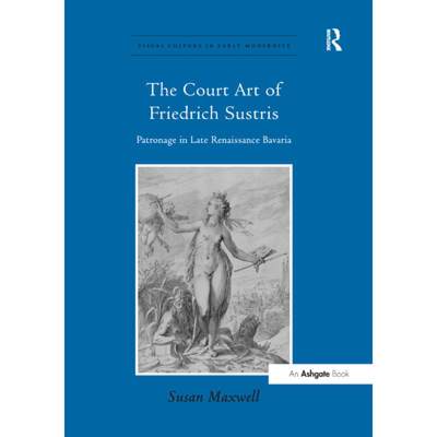 【4周达】The Court Art of Friedrich Sustris: Patronage in Late Renaissance Bavaria [9781138376380]