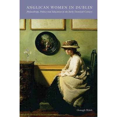 【4周达】Anglican Women in Dublin: Philanthropy, Politics and Education in the Early Twentieth Century [9781904558484]