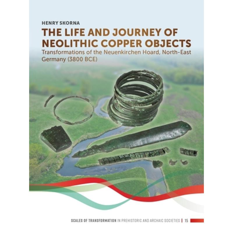 【4周达】The Life and Journey of Neolithic Copper Objects: Transformations of the Neuenkirchen Hoard,...[9789464270303]-封面