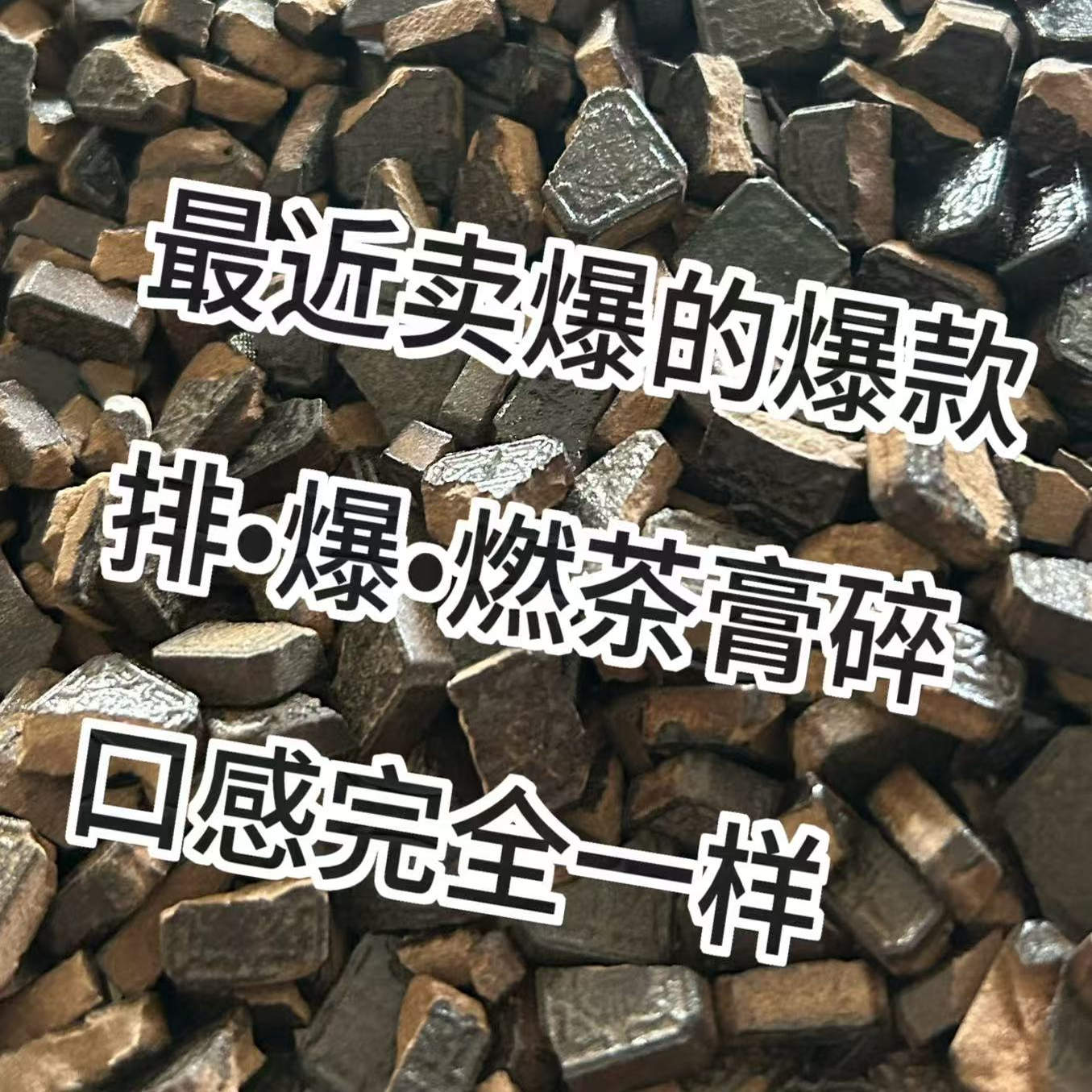 最近爆款的排爆燃茶膏碎，品质跟完整茶膏完全一样，只是碎了而已