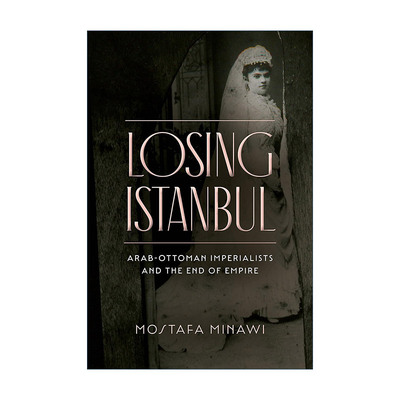 英文原版 Losing Istanbul 失去伊斯坦布尔 阿拉伯-奥斯曼的帝国主义者与帝国的终结 英文版 进口英语原版书籍