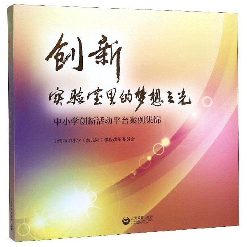 创新实验室里的梦想之光:中小学创新活动台案例集锦 上海市中小学课程改革委员会 传记书籍上海教育出版社