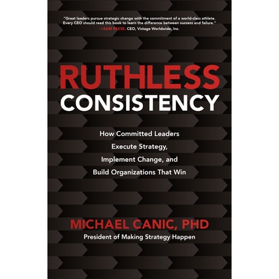 Ruthless Consistency: How Committed Leaders Execute Strategy, Implement Change, and Build Organizations That Win How Co