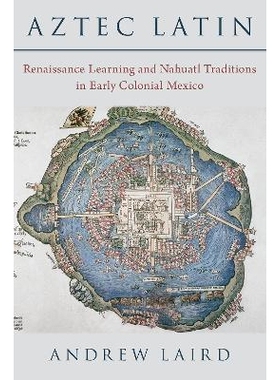 Aztec Latin Renaissance Learning and Nahuatl Traditions in Early Colonial Mexico 阿兹特克拉丁语：文艺复兴时期的学习和墨