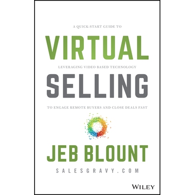 Virtual Selling - A Quick-Start Guide To Leveraging Video Based Technology To Engage Remote Buyers And Close Deals Fast