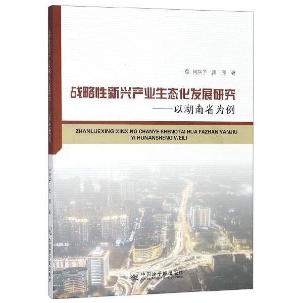 （正版包邮） 战略性新兴产业生态化发展研究---以湖南省为例 9787502296261 中国原子能出版社 何燕子,宾厚 著