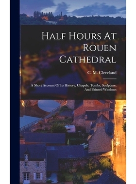 预订 Half Hours At Rouen Cathedral: A Short Account Of Its History, Chapels, Tombs, Sculpture, And Painted Windows: 9781