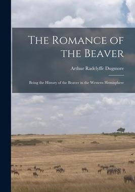 [预订]The Romance of the Beaver: Being the History of the Beaver in the Western Hemisphere 9781015372535