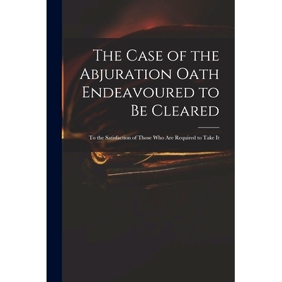 预订 The Case of the Abjuration Oath Endeavoured to Be Cleared: to the Satisfaction of Those Who Are Required to Take It