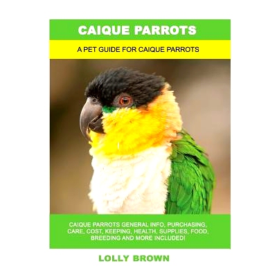 预订 Caique Parrots: Caique Parrots General Info, Purchasing, Care, Cost, Keeping, Health, Supplies, Food, Breeding and