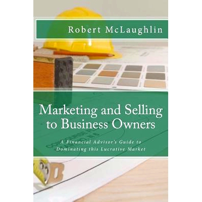 预订 Marketing and Selling to Business Owners: A Financial Advisor’s Guide to Dominating this Lucrative Market: 9781494