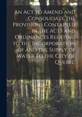 [预订]An Act to Amend and Consolidate the Provisions Contained in the Acts and Ordinances Relating to the  9781015060883