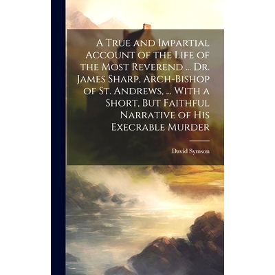 预订 A True and Impartial Account of the Life of the Most Reverend ... Dr. James Sharp, Arch-Bishop of St. Andrews, ...
