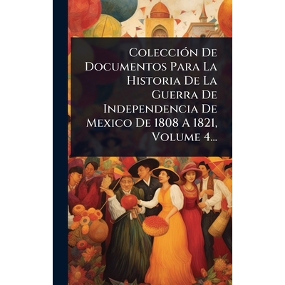 预订 ColecciÃ3n De Documentos Para La Historia De La Guerra De Independencia De Mexico De 1808 A 1821, Volume 4...: 978