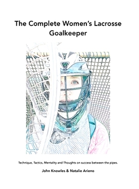 预订 The Complete Women’s Lacrosse Goalkeeper: Technique, Tactics, Mentality and Thoughts on success between the pipes.