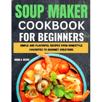 预订 Soup Maker Cookbook for Beginners: Simple and Flavorful Recipes from Homestyle Favorites to Gourmet Creations: 9798