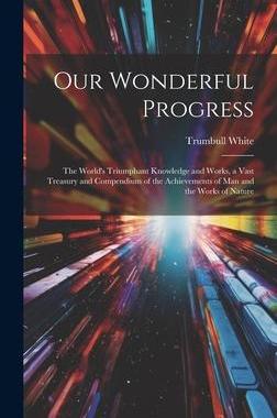 [预订]Our Wonderful Progress: The World’s Triumphant Knowledge and Works, a Vast Treasury and Compendium 9781020379840