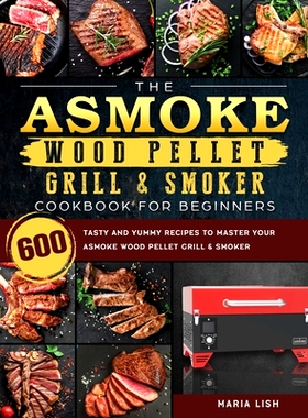 预订 The ASMOKE Wood Pellet Grill & Smoker Cookbook For Beginners: 600 Tasty And Yummy Recipes To Master Your ASMOKE Woo