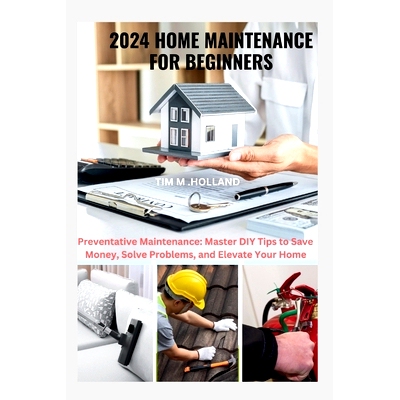 预订 2024 Home Maintenance for Beginners: Preventative Maintenance: Master DIY Tips to Save Money, Solve Problems, and E