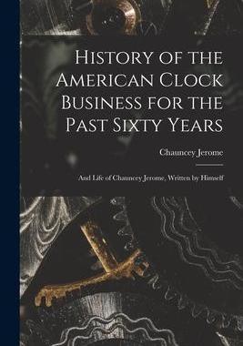 [预订]History of the American Clock Business for the Past Sixty Years: And Life of Chauncey Jerome, Writte 9781017427219