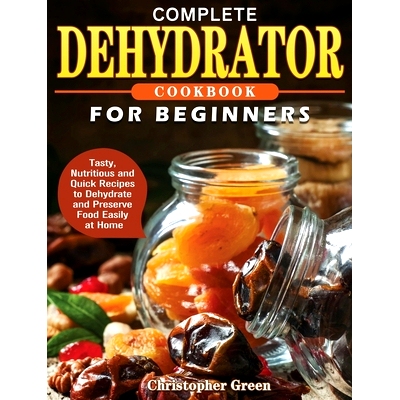 预订 Complete Dehydrator Cookbook for Beginners: Tasty, Nutritious and Quick Recipes to Dehydrate and Preserve Food Easi