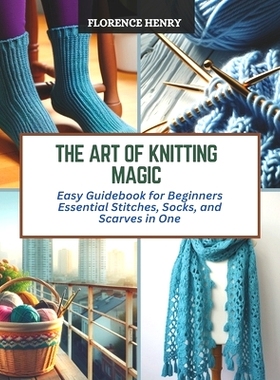 预订 The Art of Knitting Magic: Easy Guidebook for Beginners Essential Stitches, Socks, and Scarves in One: 979887283223