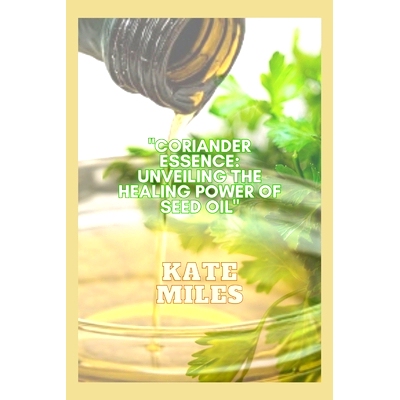 预订 Coriander Essence: Unveiling the Healing Power of Seed Oil: Exploring its Health Benefits, Culinary Magic, and Time