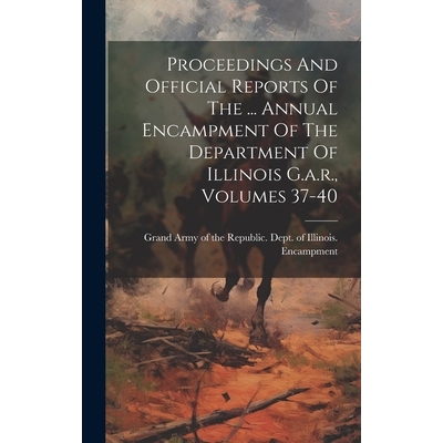 预订 Proceedings And Official Reports Of The ... Annual Encampment Of The Department Of Illinois G.a.r., Volumes 37-40: