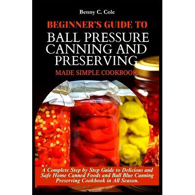 预订 Beginner’s Guide to Ball Pressure Canning and Preserving Made Simple: A Complete Step by Step Guide to Delicious a