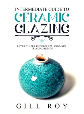 预订 Intermediate Guide to Ceramic Glazing: Layer Glazes, Underglaze, and Make Triaxial Blends: 9781951035501