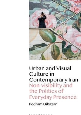 【预订】Urban and Visual Culture in Contemporary Iran: Non-Visibility and the Politics of Everyday Presence
