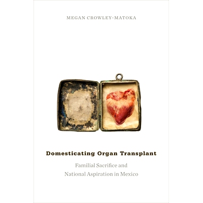预订 Domesticating Organ Transplant: Familial Sacrifice and National Aspiration in Mexico 器官移植的归化：墨西哥家族祭祀