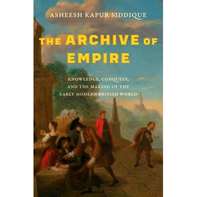 The Archive of Empire: Knowledge, Conquest, and the Making of the Early Modern British World 帝国档案：知识、征服和早期