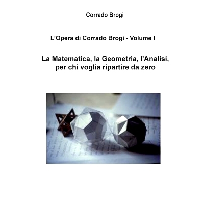 预订 L’Opera di Corrado Brogi - Volume I: La Matematica, la Geometria, l’Analisi per chi voglia ripartire da zero: 978