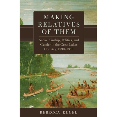 预订 Making Relatives of Them Volume 21: Native Kinship, Politics, and Gender in the Great Lakes Country, 1790-1850 使他