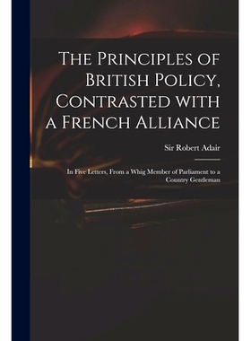 预订 The Principles of British Policy, Contrasted With a French Alliance: in Five Letters, From a Whig Member of Parliam