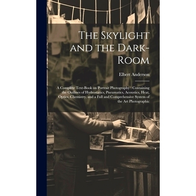 预订 The Skylight and the Dark-room: a Complete Text-book on Portrait Photography: Containing the Outlines of Hydrostati
