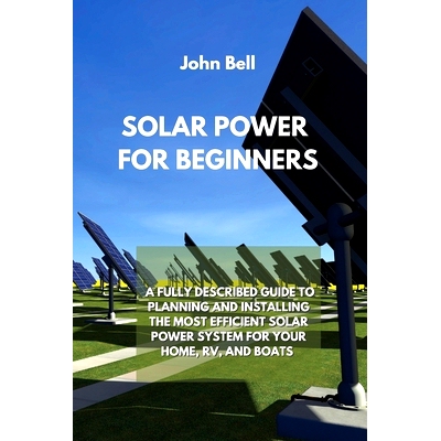 预订 Solar Power for Beginners: A Fully Described Guide to Planning and Installing the Most Efficient Solar Power System