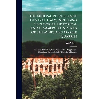 预订 The Mineral Resources Of Central-italy, Including Geological, Historical And Commercial Notices Of The Mines And Ma