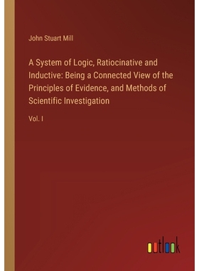 预订 A System of Logic, Ratiocinative and Inductive: Being a Connected View of the Principles of Evidence, and Methods o