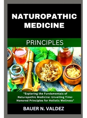 预订 Naturopathic Medicine Principles: Exploring the Fundamentals of Naturopathic Medicine: Unveiling Time-Honored Princ